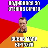 подивився 50 отенків сірого вєбав малу віртухуй