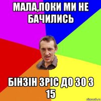 мала,поки ми не бачились бінзін зріс до 30 з 15