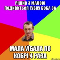 рішив з малою подивиться губку боба 3g мала уїбала по кобрі 4 раза