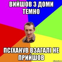 вийшов з доми темно псіханув взагалі не прийшов