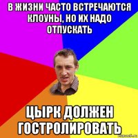 в жизни часто встречаются клоуны, но их надо отпускать цырк должен гостролировать