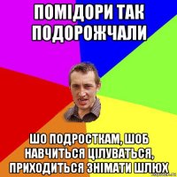 помідори так подорожчали шо подросткам, шоб навчиться цілуваться, приходиться знімати шлюх