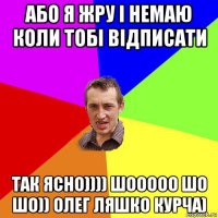 або я жру і немаю коли тобі відписати так ясно)))) шооооо шо шо)) олег ляшко курча)