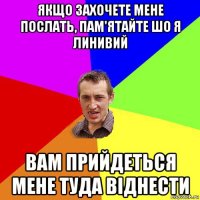 якщо захочете мене послать, пам'ятайте шо я линивий вам прийдеться мене туда віднести