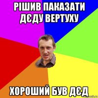 рішив паказати дєду вертуху хороший був дєд