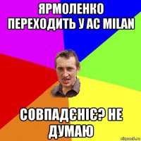 ярмоленко переходить у ac milan совпадєніє? не думаю