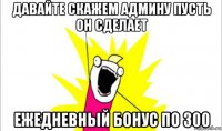 давайте скажем админу пусть он сделает ежедневный бонус по 300