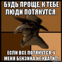 будь проще, к тебе люди потянутся. если все потянутся, у меня бензина не хватит!