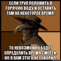 если труп положить в горячую воду и оставить там на некоторое время, то невозможно будет определить время смерти. но я вам этого не говорил.