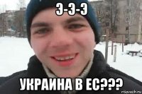 э-э-э украина в ес???