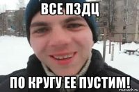 все пздц по кругу ее пустим!