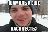 шамиль а еще насик есть?