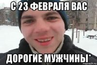 с 23 февраля вас дорогие мужчины*