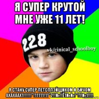 я супер крутой мне уже 11 лет! я стану супер летсплэйщиком и бичом ахахаах1!!!!!!"!11111!11"2!!№!!ё1№№!"!1!№1!!!!