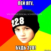 пей ягу, будь 228!