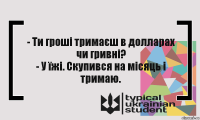 - Ти гроші тримаєш в долларах чи гривні?
- У їжі. Скупився на місяць і тримаю.