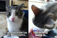 Коте! Иванофф просил тебя процент меньше сделать... -Да ну! Бред какой-то...