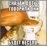 скачай доту 2 говорили они будет весело..