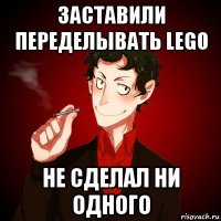 заставили переделывать lego не сделал ни одного