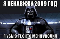 я ненавижу 2009 год я убью тех кто меня уволил