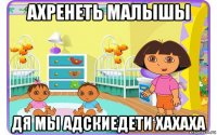 ахренеть малышы дя мы адскиедети хахаха