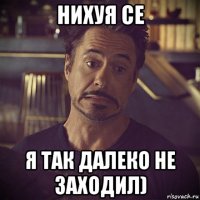 нихуя се я так далеко не заходил)