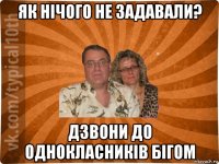 як нічого не задавали? дзвони до однокласників бігом