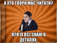 а хто твори має читати? я?я їх всі знаю в деталях.