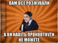 вам все розжували а ви навіть проковтнути не можете