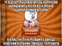 те відчуття,коли вчитель попросив залишитись після всіх уроків, однокласники втекли, в класі не почерговано і заходе класний керівник змушує чергувати