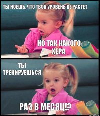 ты ноешь, что твой уровень не растет но так какого хера ты тренируешься раз в месяц!?