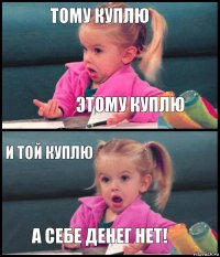 Тому куплю Этому куплю И той куплю А СЕБЕ ДЕНЕГ НЕТ!