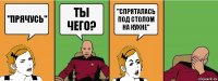 "прячусь" ты чего? "спряталась под столом на кухне"