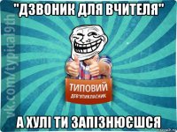 "дзвоник для вчителя" а хулі ти запізнюєшся