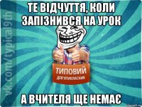 те відчуття, коли запізнився на урок а вчителя ще немає