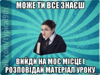 може ти все знаєш вийди на моє місце і розповідай матеріал уроку