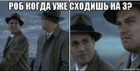 роб когда уже сходишь на 3? 