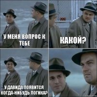 У меня вопрос к тебе Какой? У Давида появится когда-нибудь логика? 