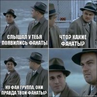 Слышал у тебя появились фанаты что? какие фанаты? ну фан группа, они правда твои фанаты? 