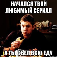 начался твой любимый сериал а ты съел всю еду