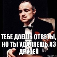 тебе даешь ответы, но ты удаляешь из друзей