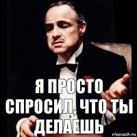 Я просто спросил, что ты делаешь