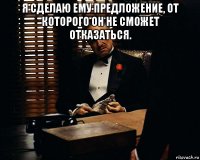 я сделаю ему предложение, от которого он не сможет отказаться. 