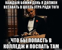 каждый божий день я должен вставать в шесть утра ради того что бы попасть в колледж и поспать там