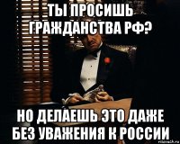 ты просишь гражданства рф? но делаешь это даже без уважения к россии