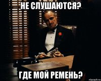 не слушаются? где мой ремень?