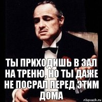 Ты приходишь в зал на треню, но ты даже не посрал перед этим дома