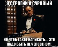 я строгий и суровый но чтоб такое написать.... это надо быть не человеком!