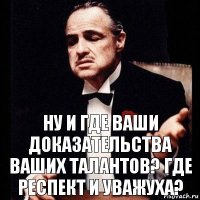 Ну и где Ваши доказательства Ваших талантов? Где респект и уважуха?