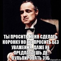 Ты просить меня сделать коронку но ты просить без уважения, даже не предлагаешь де пульпировать зуб